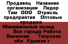 Продавец › Название организации ­ Лидер Тим, ООО › Отрасль предприятия ­ Оптовые продажи › Минимальный оклад ­ 18 000 - Все города Работа » Вакансии   . Тверская обл.,Удомля г.